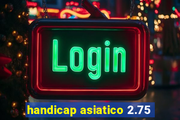 handicap asiatico 2.75